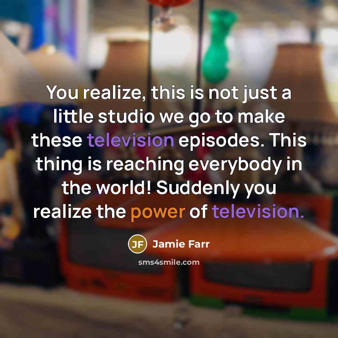 “You realize, this is not just a little studio we go to make these television episodes. This thing is reaching everybody in the world! Suddenly you realize the power of television.” quote by Jamie Farr