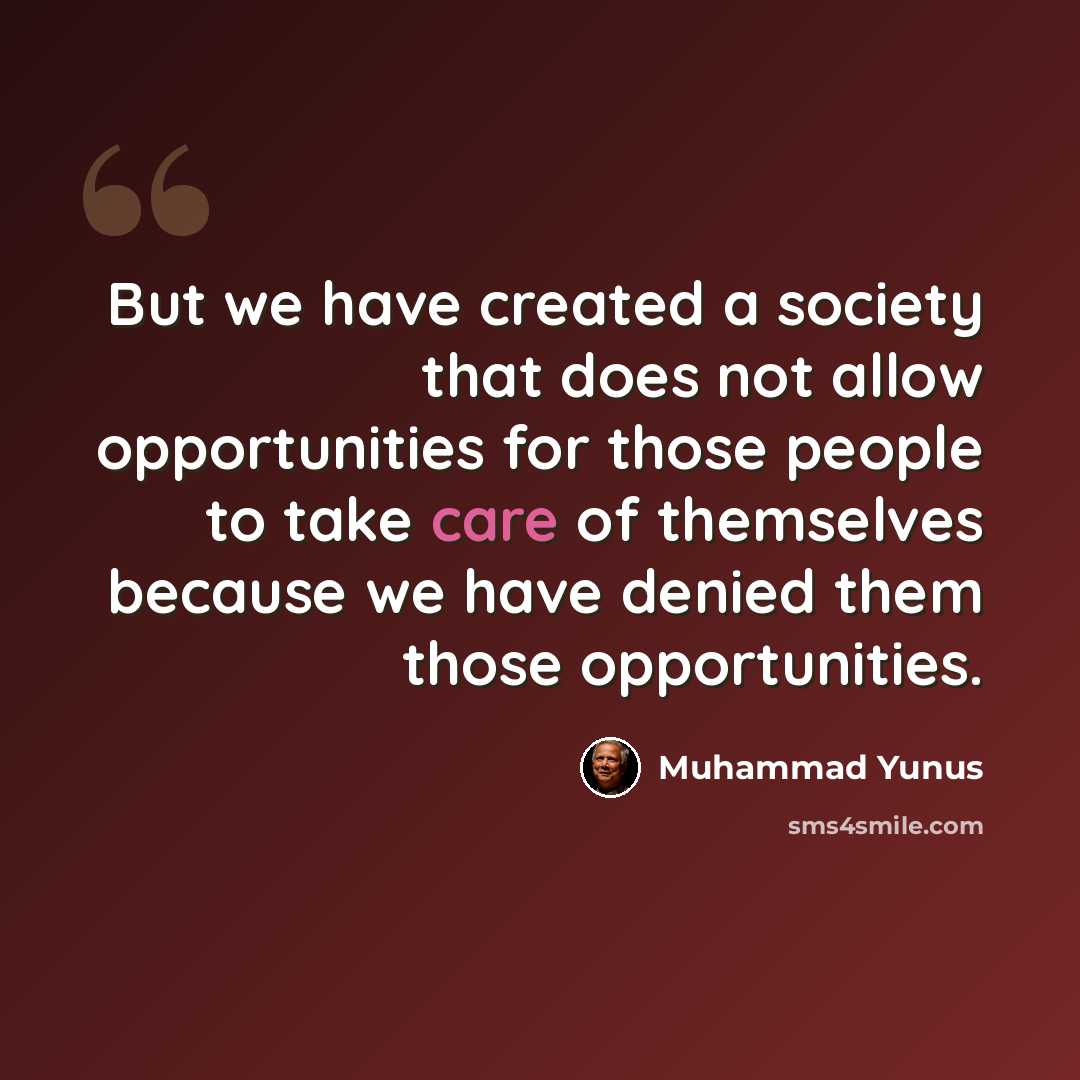 “But we have created a society that does not allow opportunities for those people to take care of themselves because we have denied them those opportunities.” quote by Muhammad Yunus