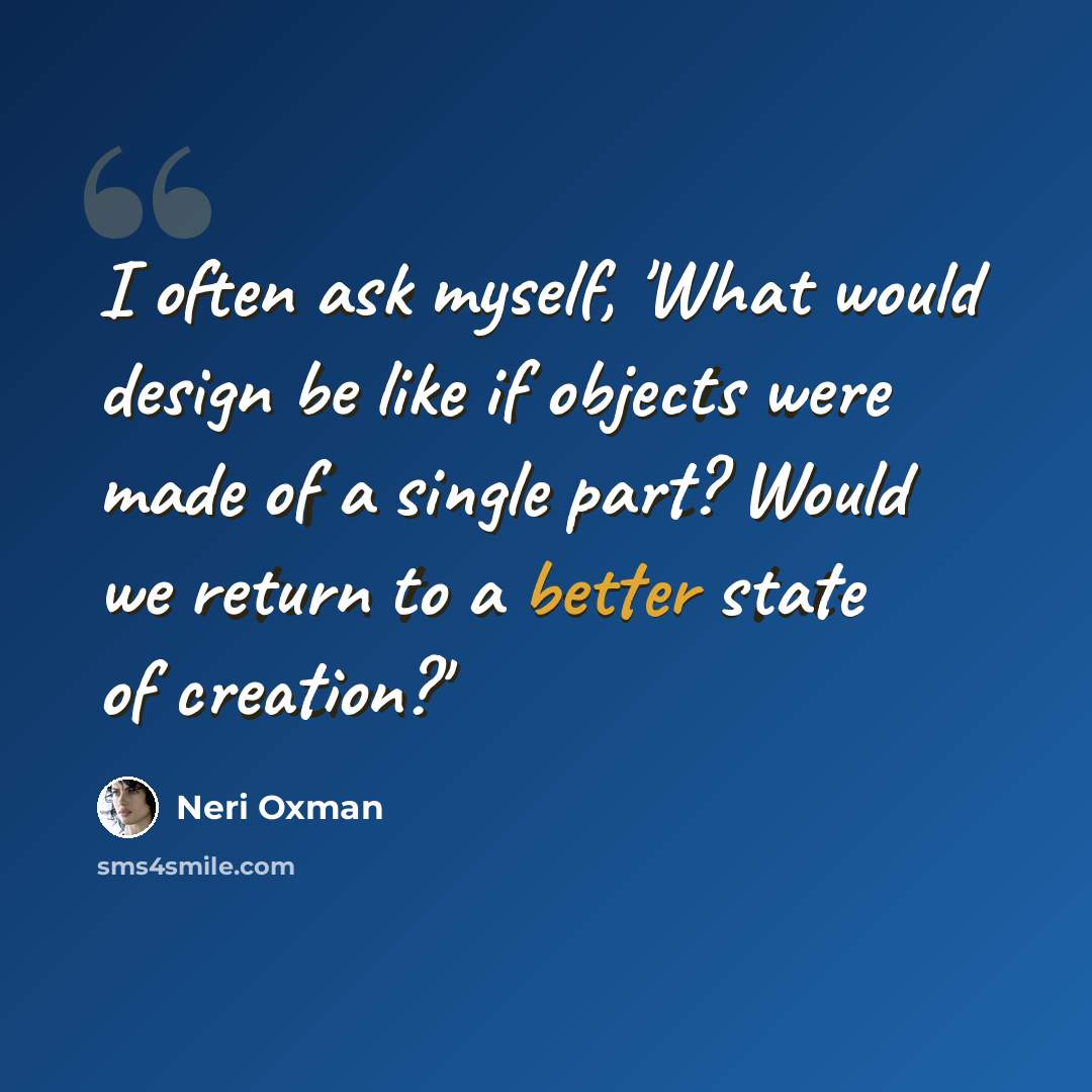 “I often ask myself, 'What would design be like if objects were made of a single part? Would we return to a better state of creation?'” quote by Neri Oxman