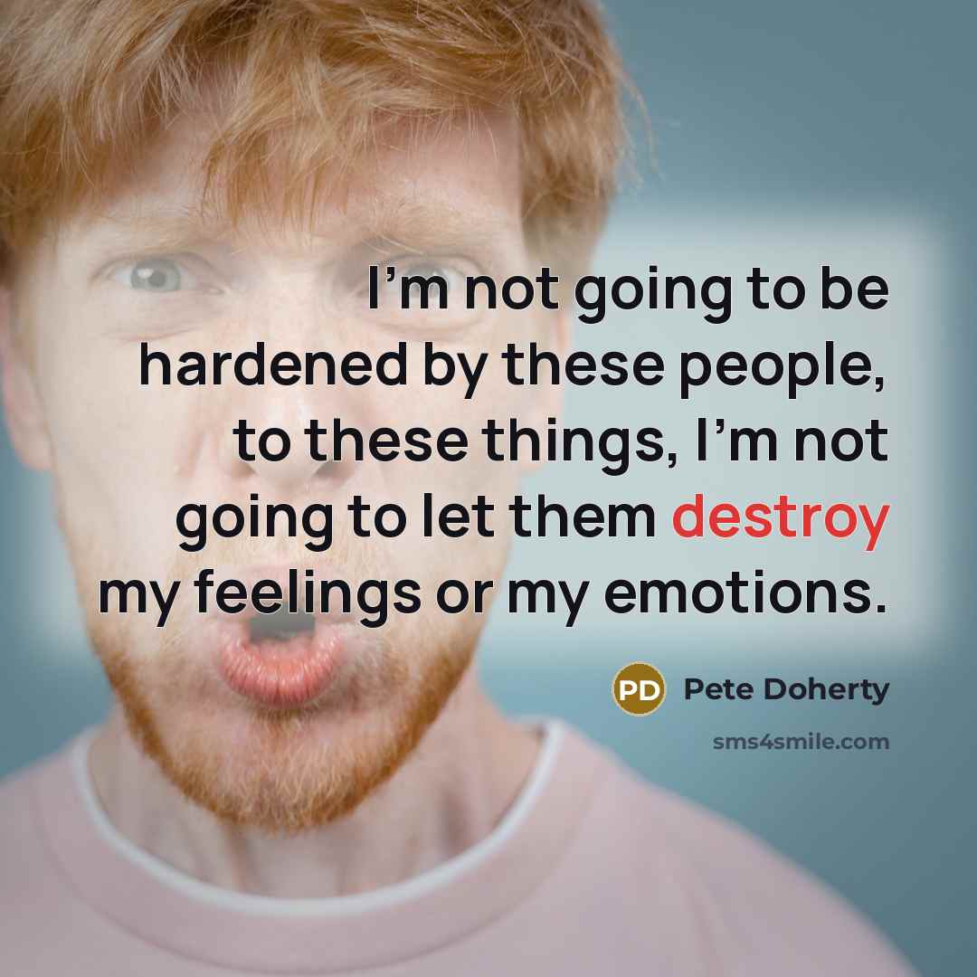 “I'm not going to be hardened by these people, to these things, I'm not going to let them destroy my feelings or my emotions.” quote by Pete Doherty