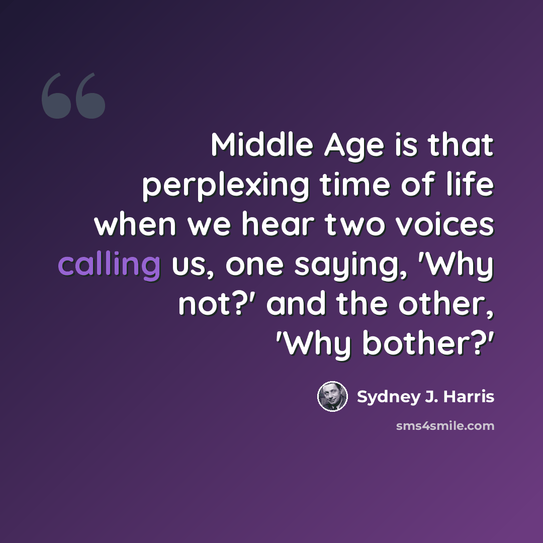 “Middle Age is that perplexing time of life when we hear two voices calling us, one saying, 'Why not?' and the other, 'Why bother?'” quote by Sydney J. Harris