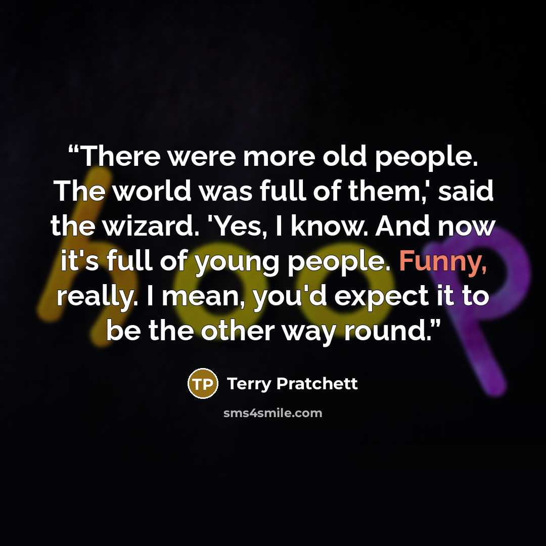 “There were more old people. The world was full of them,' said the wizard. 'Yes, I know. And now it's full of young people. Funny, really. I mean, you'd expect it to be the other way round.” quote by Terry Pratchett