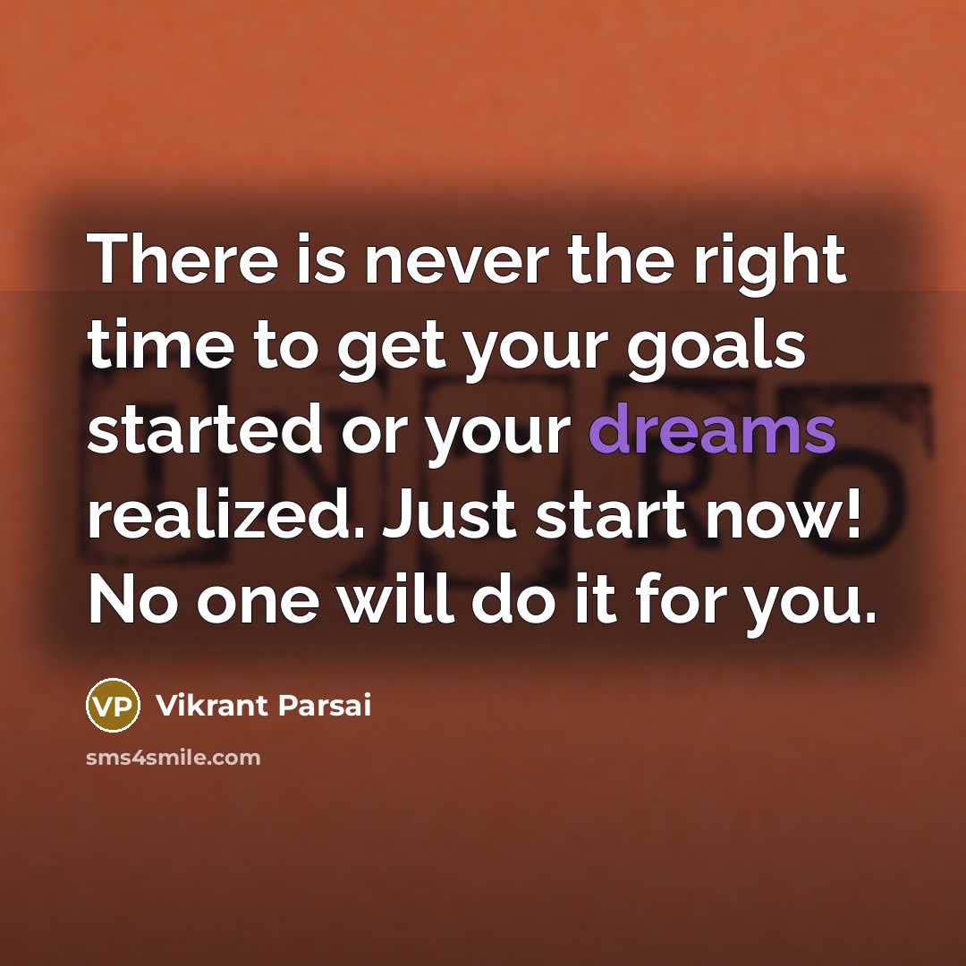 “There is never the right time to get your goals started or your dreams realized. Just start now! No one will do it for you.” quote by Vikrant Parsai