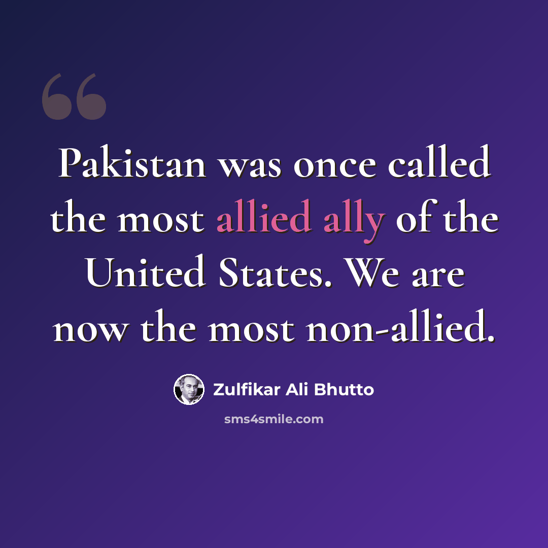 “Pakistan was once called the most allied ally of the United States. We are now the most non-allied.” quote by Zulfikar Ali Bhutto
