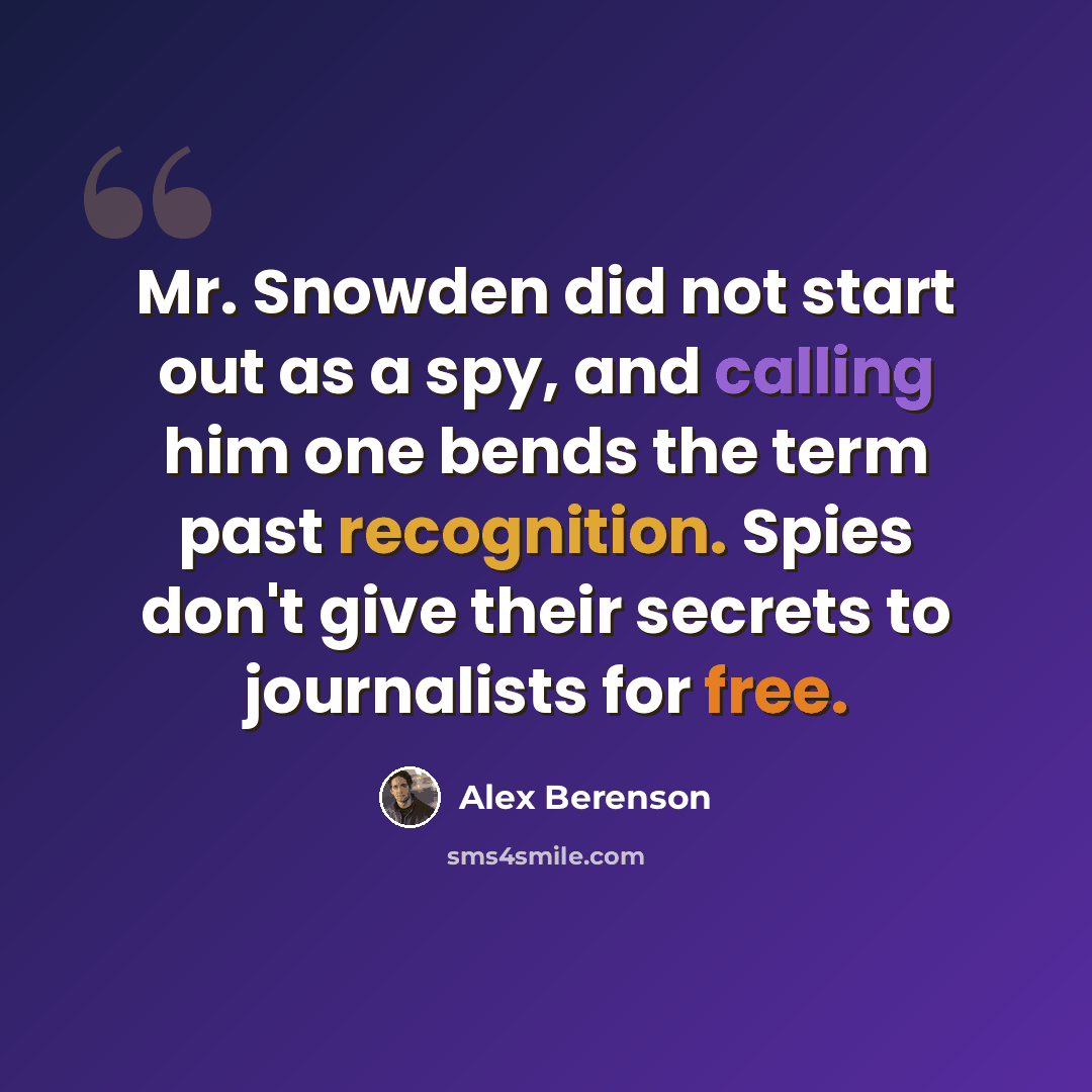 “Mr. Snowden did not start out as a spy, and calling him one bends the term past recognition. Spies don't give their secrets to journalists for free.” quote by Alex Berenson