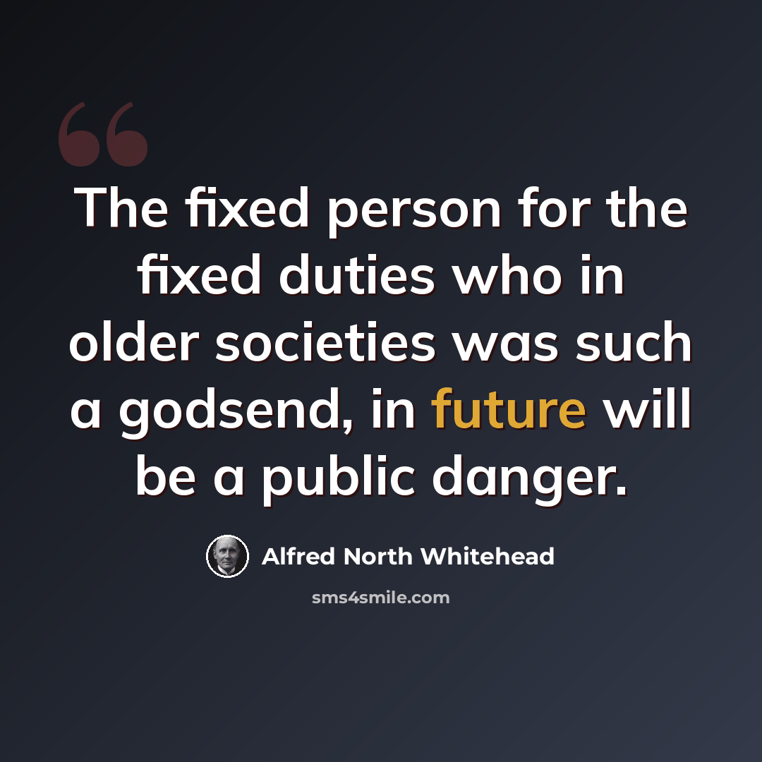 “The fixed person for the fixed duties who in older societies was such a godsend, in future will be a public danger.” quote by Alfred North Whitehead
