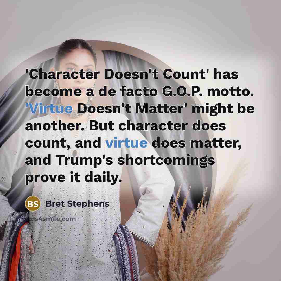 “'Character Doesn't Count' has become a de facto G.O.P. motto. 'Virtue Doesn't Matter' might be another. But character does count, and virtue does matter, and Trump's shortcomings prove it daily.” quote by Bret Stephens
