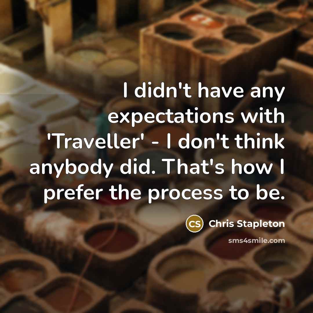 “I didn't have any expectations with 'Traveller' - I don't think anybody did. That's how I prefer the process to be.” quote by Chris Stapleton