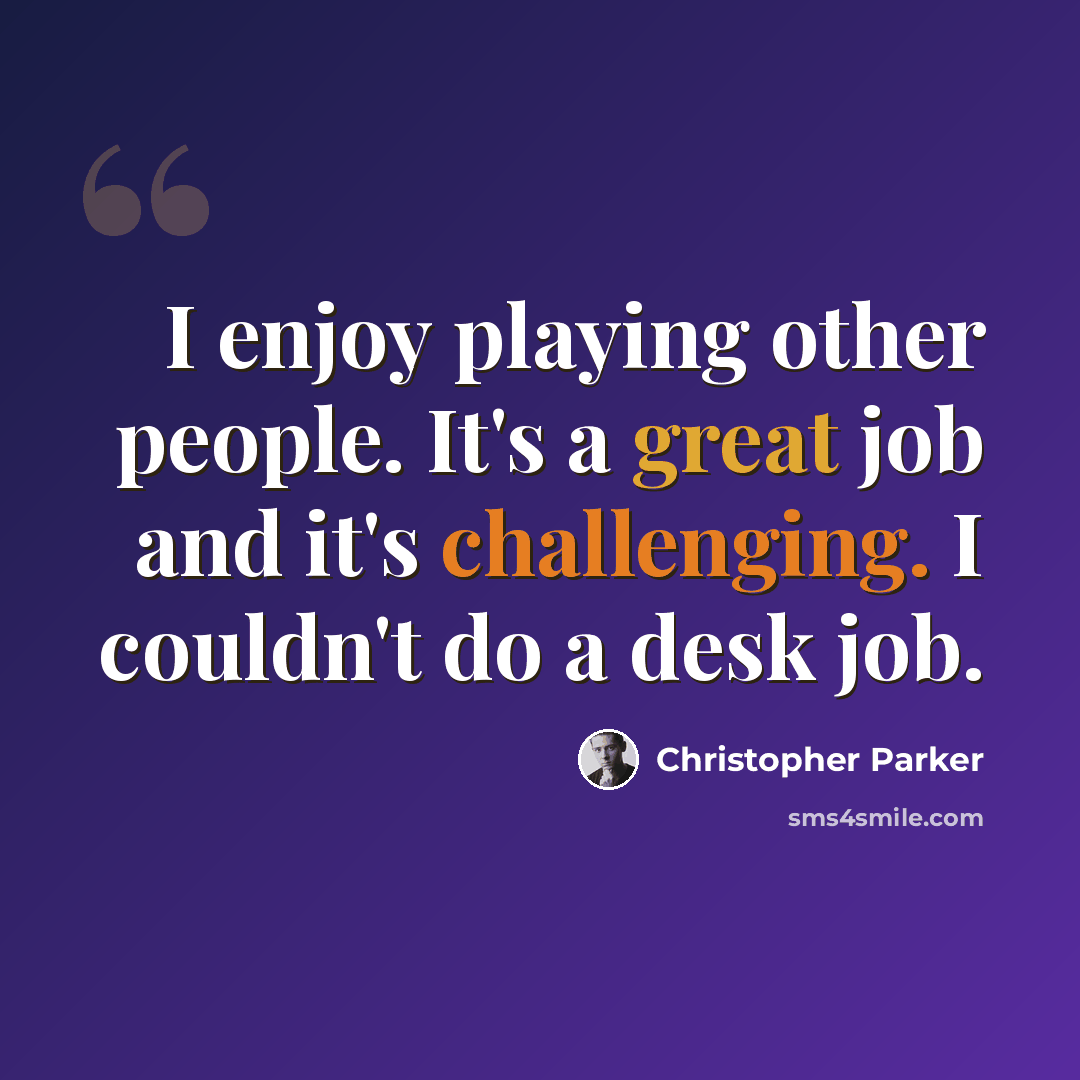 “I enjoy playing other people. It's a great job and it's challenging. I couldn't do a desk job.” quote by Christopher Parker