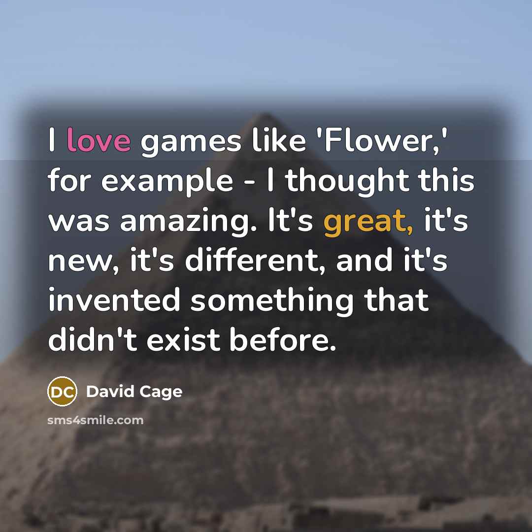 “I love games like 'Flower,' for example - I thought this was amazing. It's great, it's new, it's different, and it's invented something that didn't exist before.” quote by David Cage