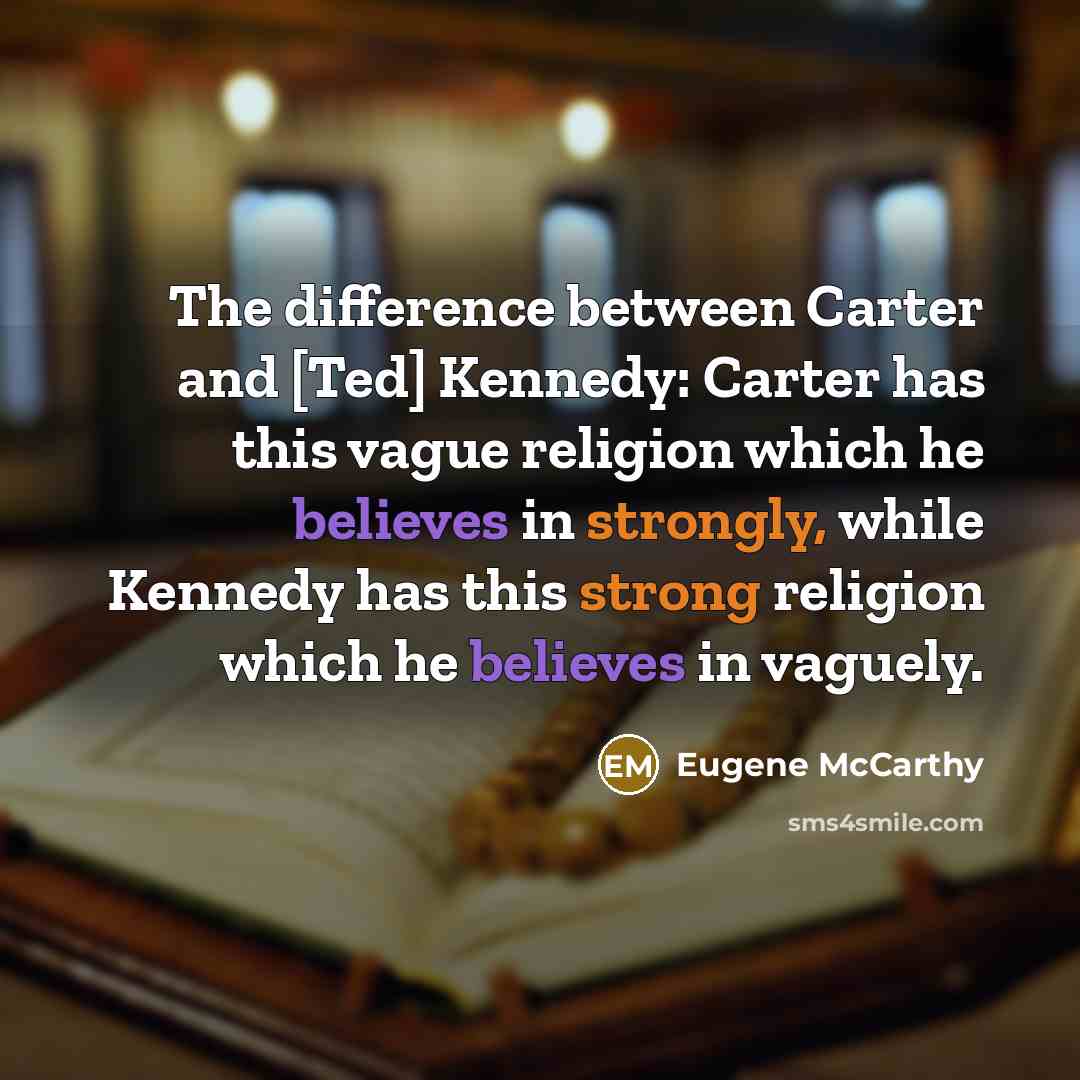 “The difference between Carter and [Ted] Kennedy: Carter has this vague religion which he believes in strongly, while Kennedy has this strong religion which he believes in vaguely.” quote by Eugene McCarthy