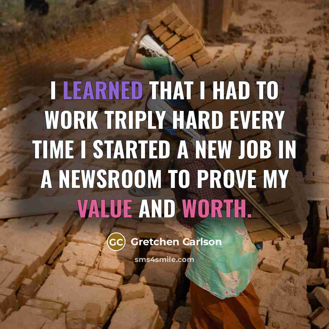 “I learned that I had to work triply hard every time I started a new job in a newsroom to prove my value and worth.” quote by Gretchen Carlson