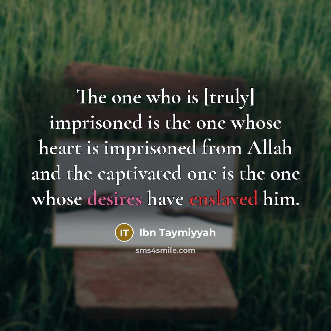 “The one who is [truly] imprisoned is the one whose heart is imprisoned from Allah and the captivated one is the one whose desires have enslaved him.” quote by Ibn Taymiyyah
