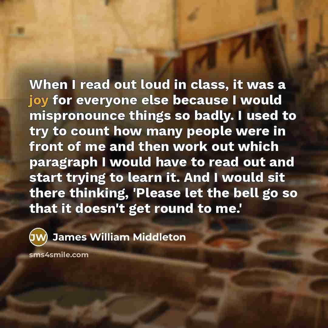 “When I read out loud in class, it was a joy for everyone else because I would mispronounce things so badly. I used to try to count how many people were in front of me and then work out which paragraph I would have to read out and start trying to learn it. And I would sit there thinking, 'Please…” quote by James William Middleton