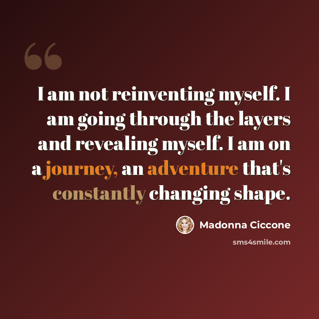 “I am not reinventing myself. I am going through the layers and revealing myself. I am on a journey, an adventure that's constantly changing shape.” quote by Madonna Ciccone
