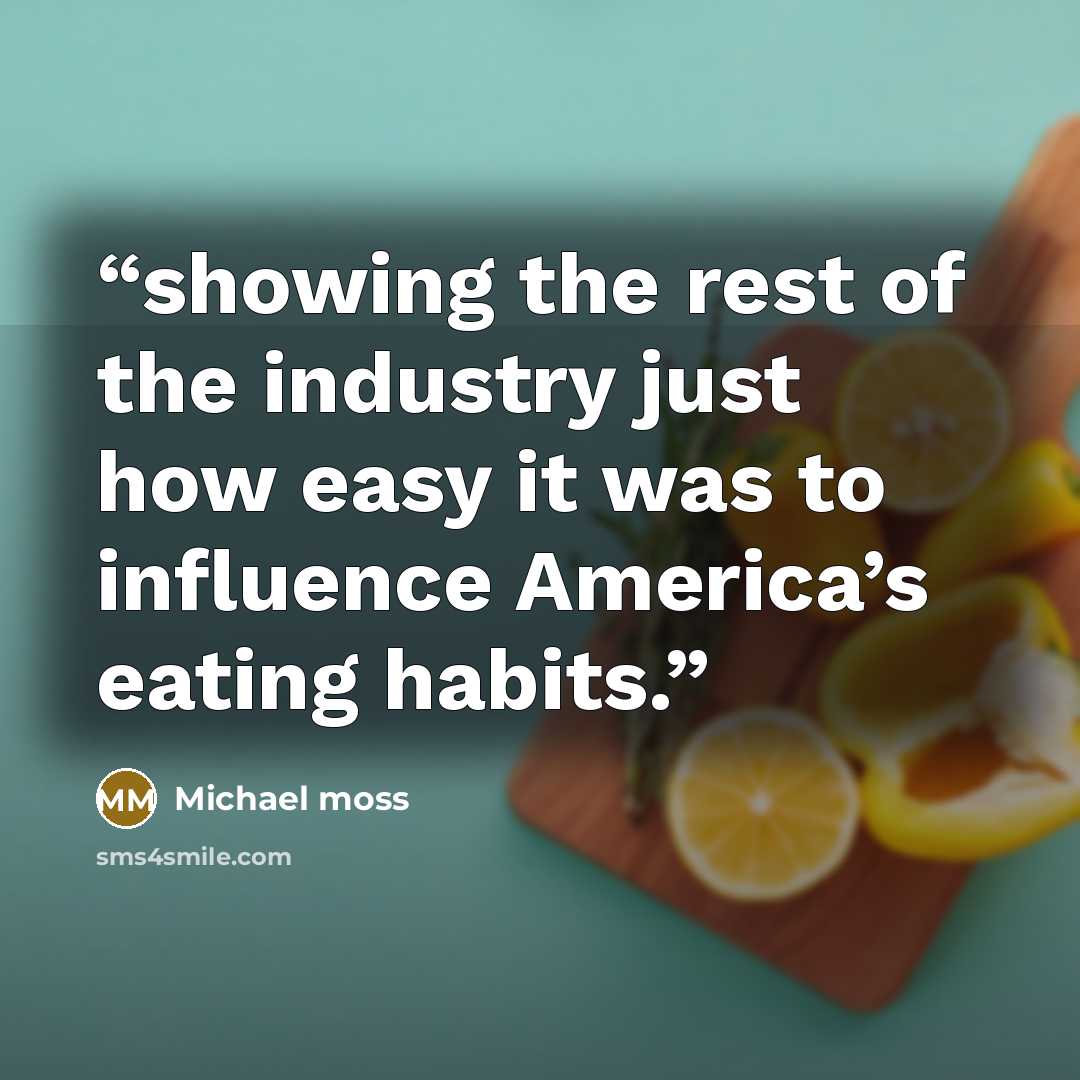 “showing the rest of the industry just how easy it was to influence America’s eating habits.” quote by Michael Moss