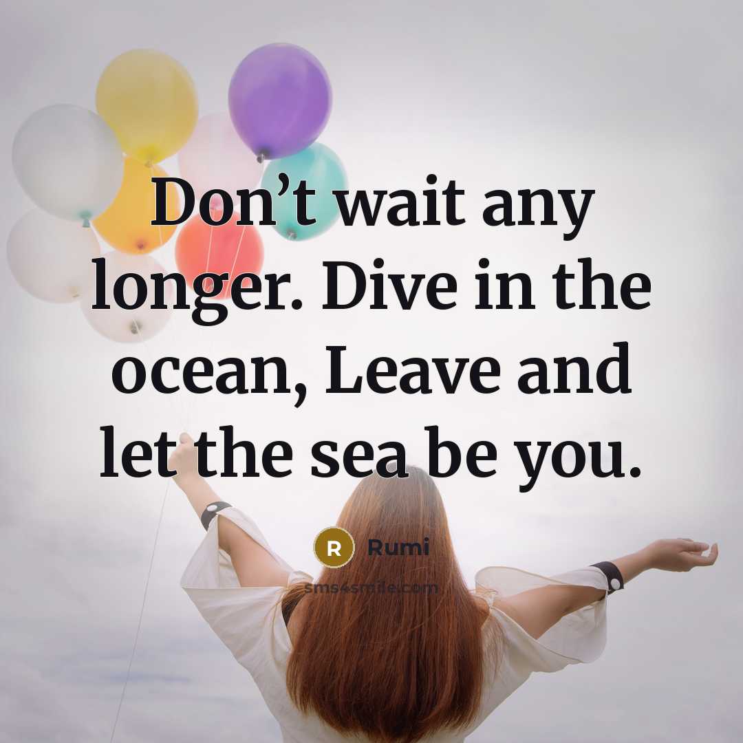 “Don’t wait any longer. Dive in the ocean, Leave and let the sea be you.” quote by Rumi