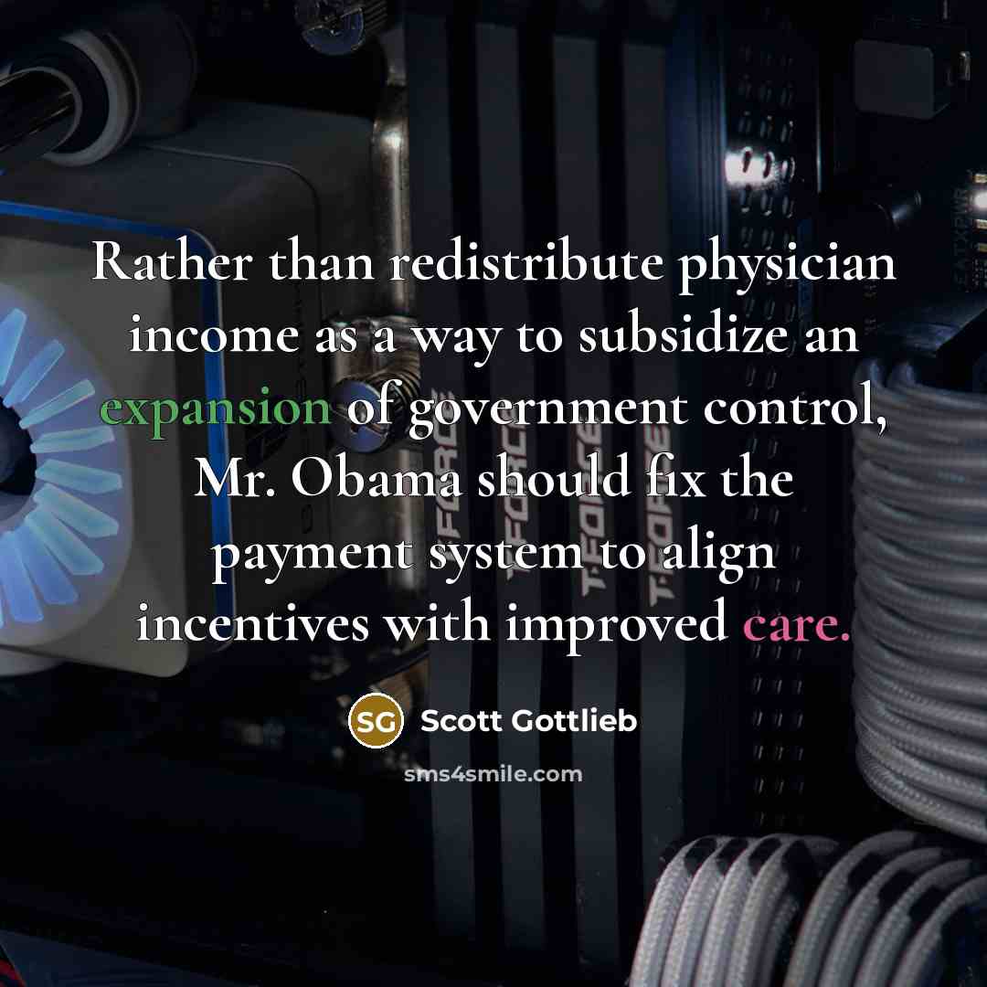 “Rather than redistribute physician income as a way to subsidize an expansion of government control, Mr. Obama should fix the payment system to align incentives with improved care.” quote by Scott Gottlieb