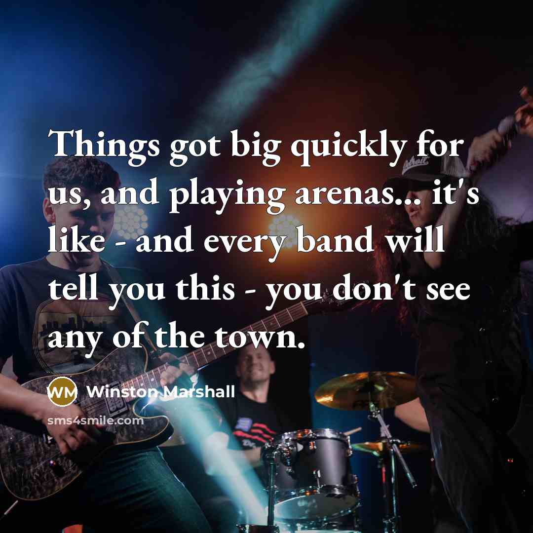 “Things got big quickly for us, and playing arenas... it's like - and every band will tell you this - you don't see any of the town.” quote by Winston Marshall