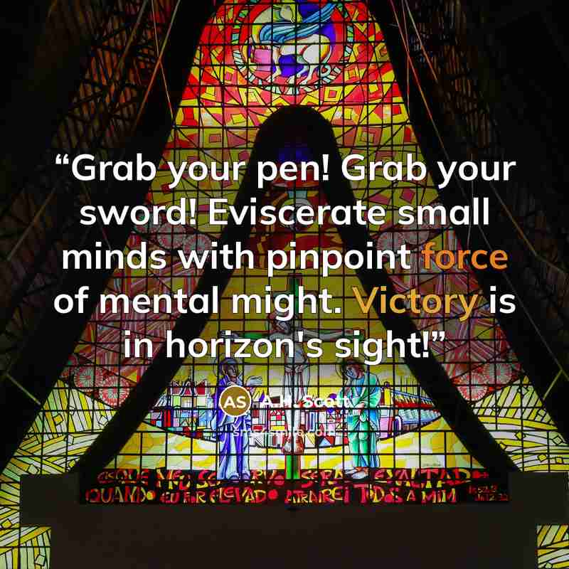 “Grab your pen! Grab your sword! Eviscerate small minds with pinpoint force of mental might. Victory is in horizon's sight!” quote by A.H. Scott
