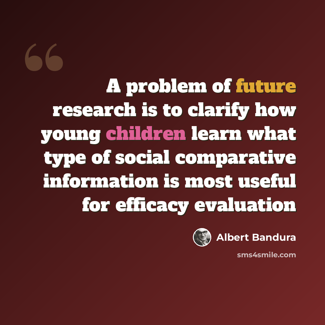“A problem of future research is to clarify how young children learn what type of social comparative information is most useful for efficacy evaluation” quote by Albert Bandura