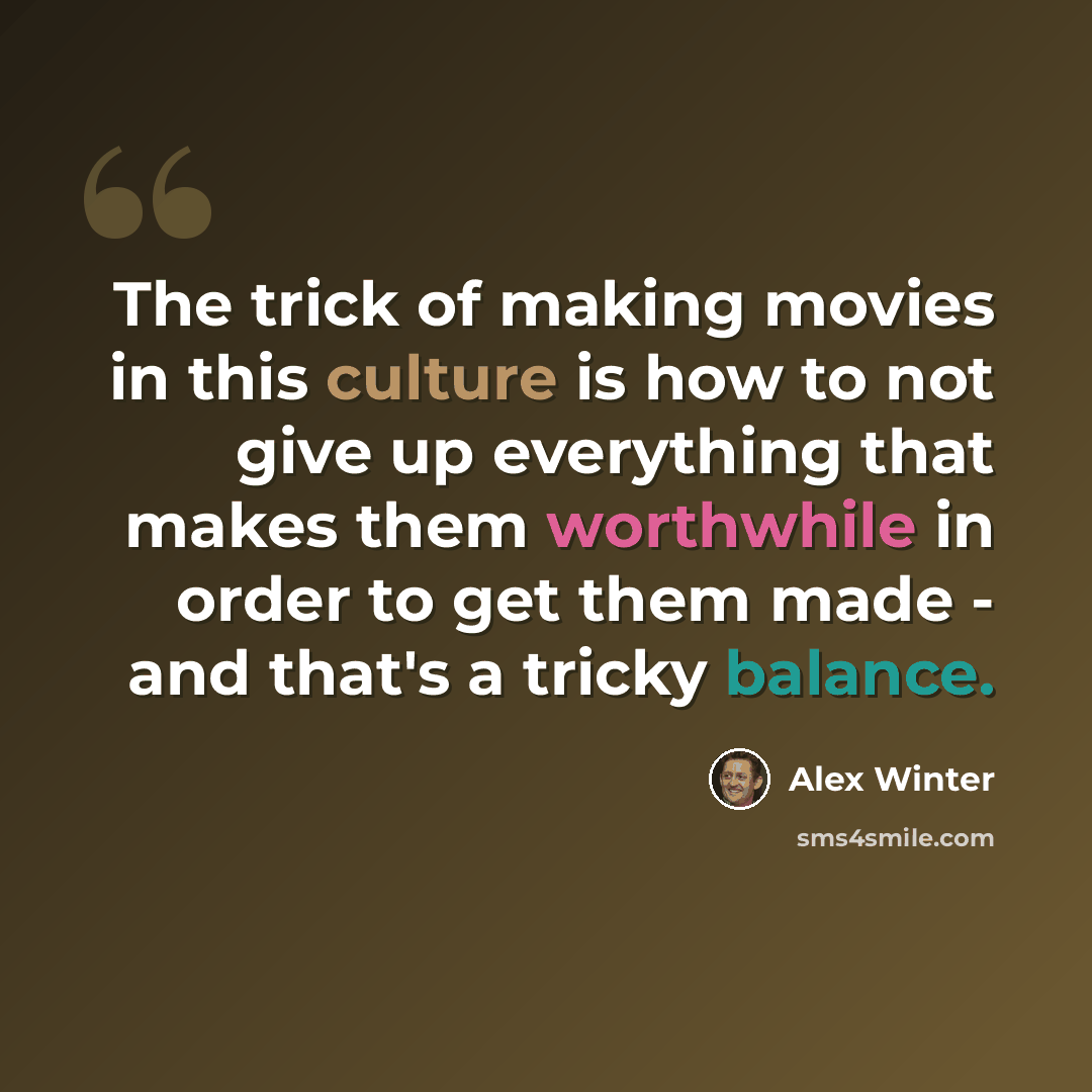 “The trick of making movies in this culture is how to not give up everything that makes them worthwhile in order to get them made - and that's a tricky balance.” quote by Alex Winter