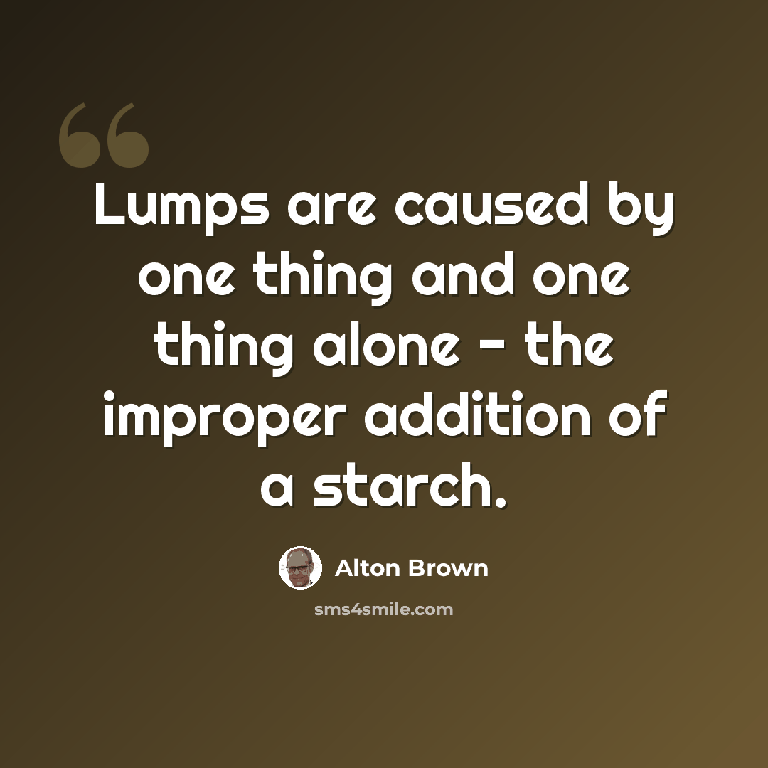 “Lumps are caused by one thing and one thing alone - the improper addition of a starch.” quote by Alton Brown