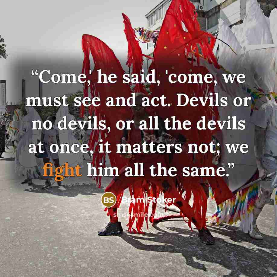 “Come,' he said, 'come, we must see and act. Devils or no devils, or all the devils at once, it matters not; we fight him all the same.” quote by Bram Stoker