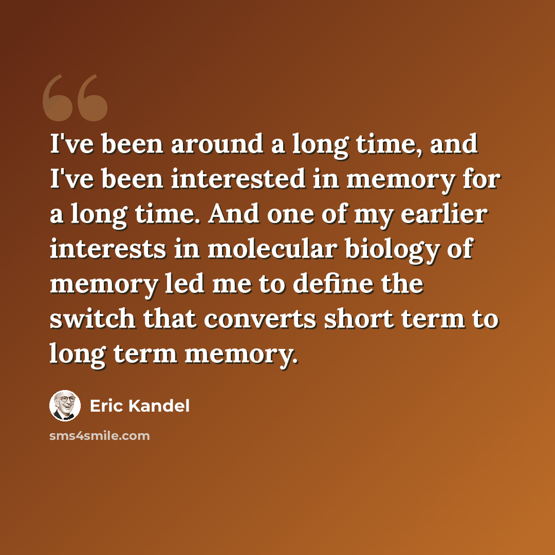 “I've been around a long time, and I've been interested in memory for a long time. And one of my earlier interests in molecular biology of memory led me to define the switch that converts short term to long term memory.” quote by Eric Kandel