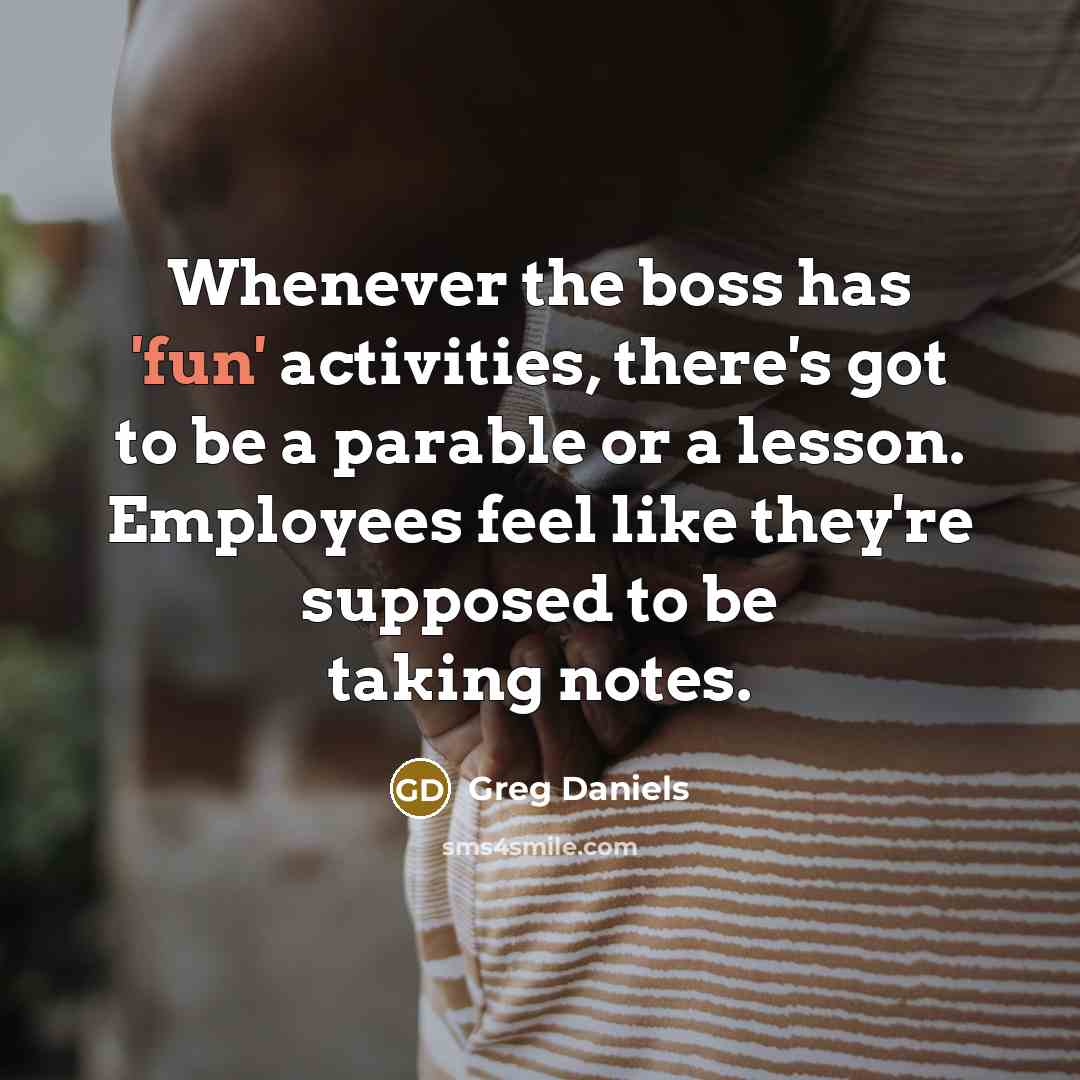 “Whenever the boss has 'fun' activities, there's got to be a parable or a lesson. Employees feel like they're supposed to be taking notes.” quote by Greg Daniels