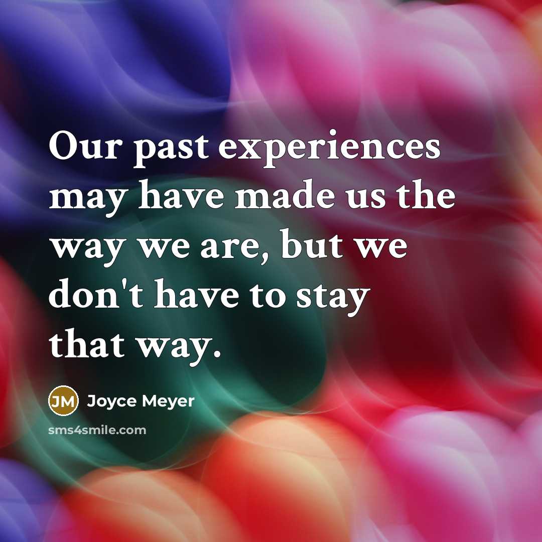 “Our past experiences may have made us the way we are, but we don't have to stay that way.” quote by Joyce Meyer