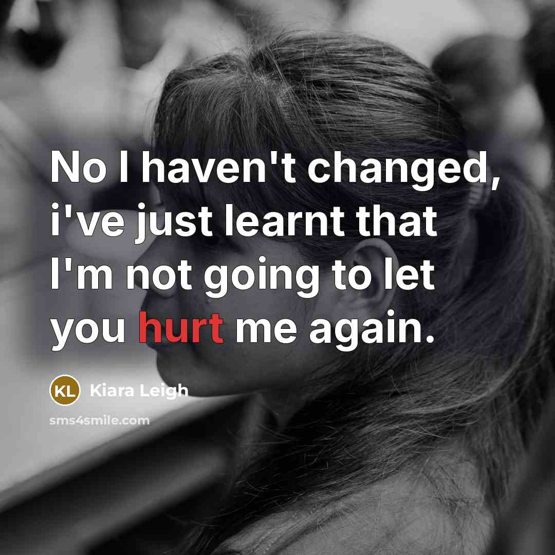 “No I haven't changed, i've just learnt that I'm not going to let you hurt me again.” quote by Kiara Leigh