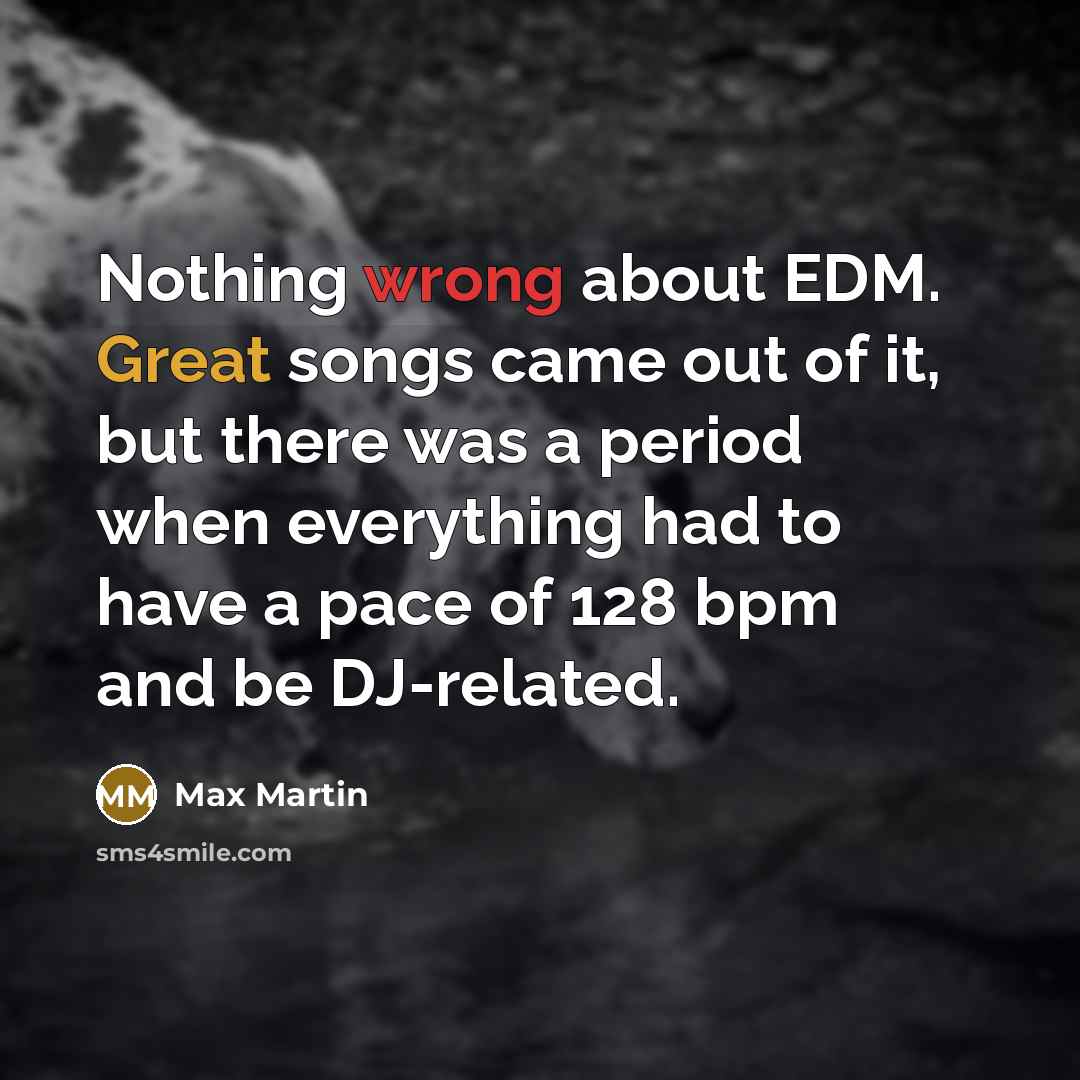 “Nothing wrong about EDM. Great songs came out of it, but there was a period when everything had to have a pace of 128 bpm and be DJ-related.” quote by Max Martin