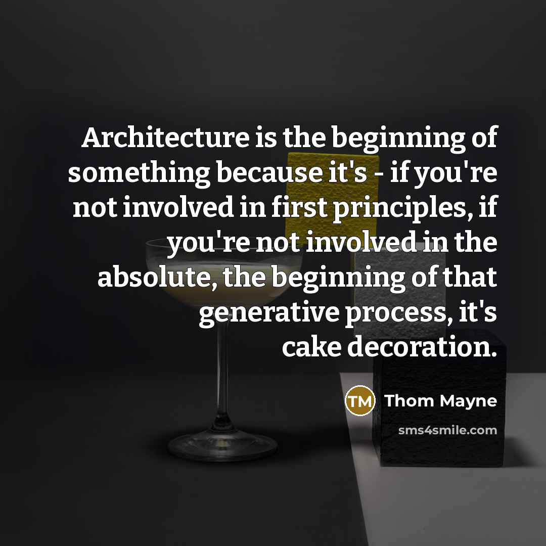 “Architecture is the beginning of something because it's - if you're not involved in first principles, if you're not involved in the absolute, the beginning of that generative process, it's cake decoration.” quote by Thom Mayne