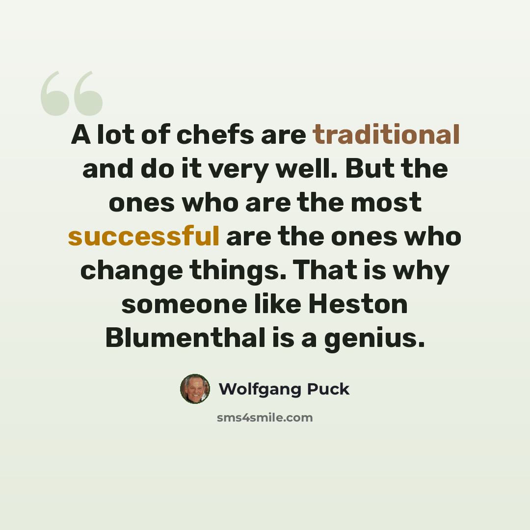 “A lot of chefs are traditional and do it very well. But the ones who are the most successful are the ones who change things. That is why someone like Heston Blumenthal is a genius.” quote by Wolfgang Puck