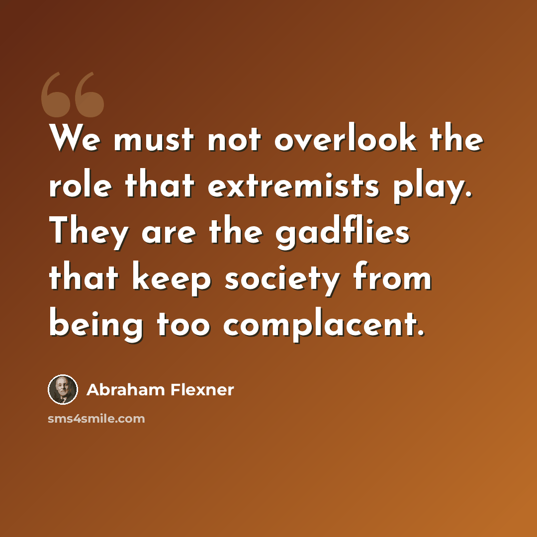 “We must not overlook the role that extremists play. They are the gadflies that keep society from being too complacent.” quote by Abraham Flexner