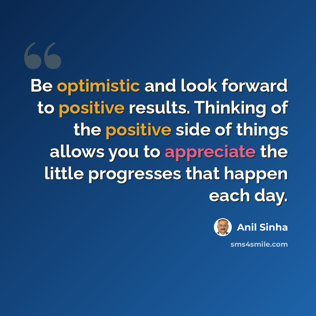 “Be optimistic and look forward to positive results. Thinking of the positive side of things allows you to appreciate the little progresses that happen each day.” quote by Anil Sinha