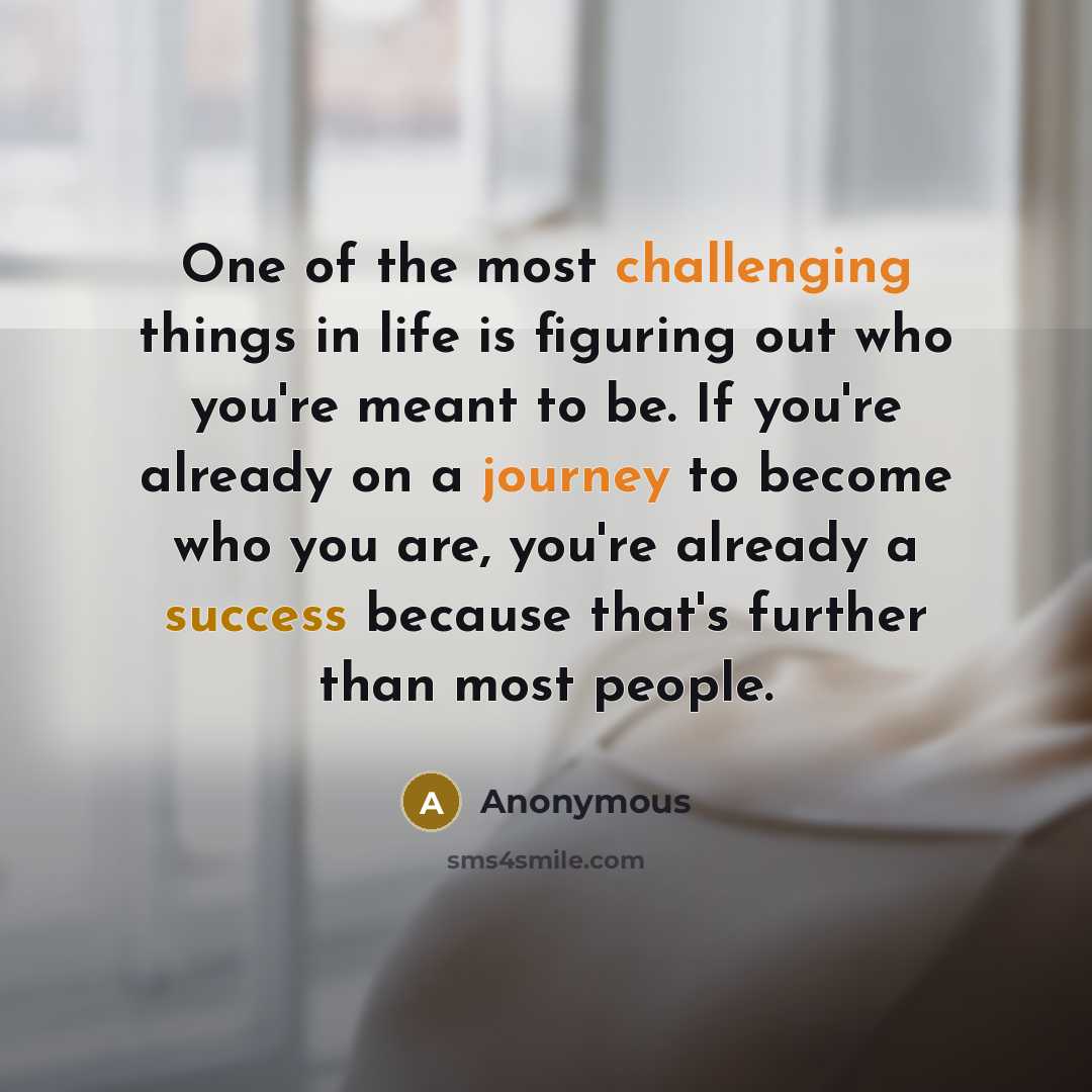 “One of the most challenging things in life is figuring out who you're meant to be. If you're already on a journey to become who you are, you're already a success because that's further than most people.” quote by Anonymous
