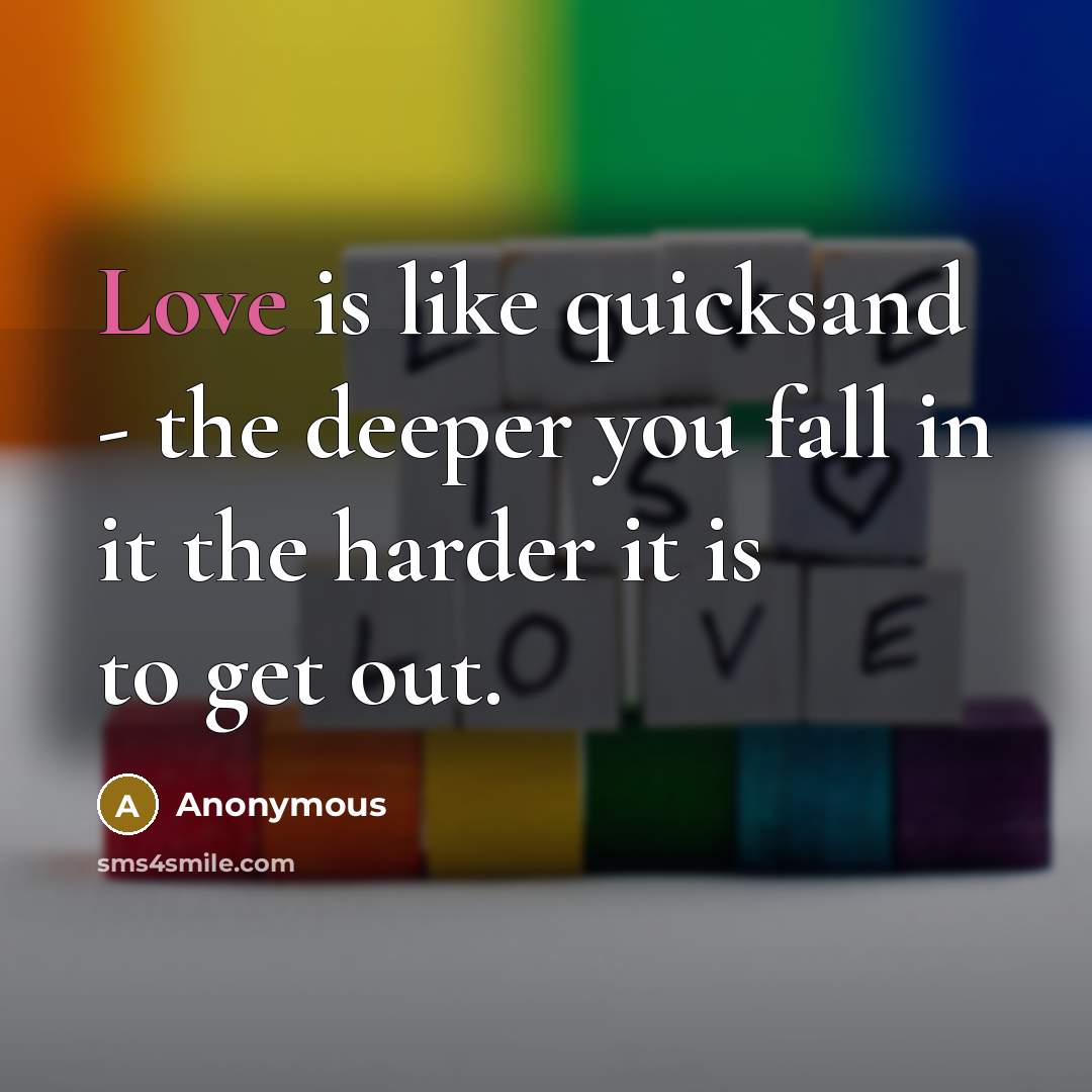 “Love is like quicksand - the deeper you fall in it the harder it is to get out.” quote by Anonymous