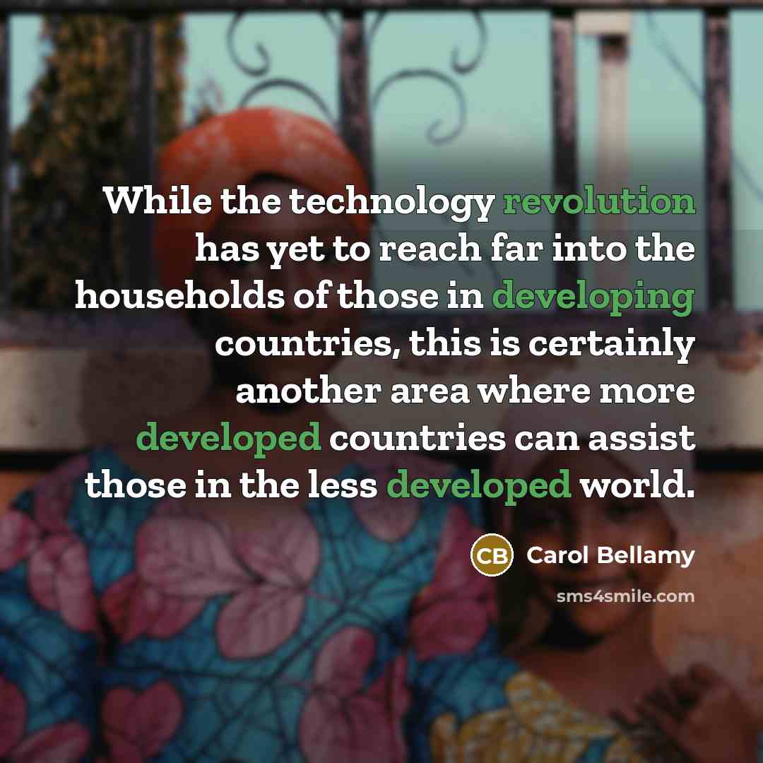 “While the technology revolution has yet to reach far into the households of those in developing countries, this is certainly another area where more developed countries can assist those in the less developed world.” quote by Carol Bellamy