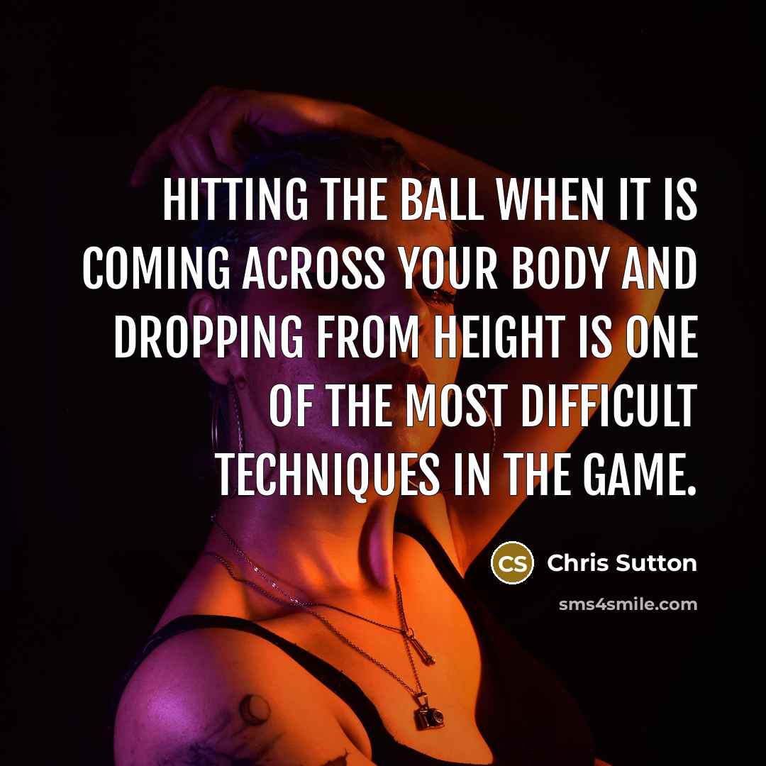 “Hitting the ball when it is coming across your body and dropping from height is one of the most difficult techniques in the game.” quote by Chris Sutton
