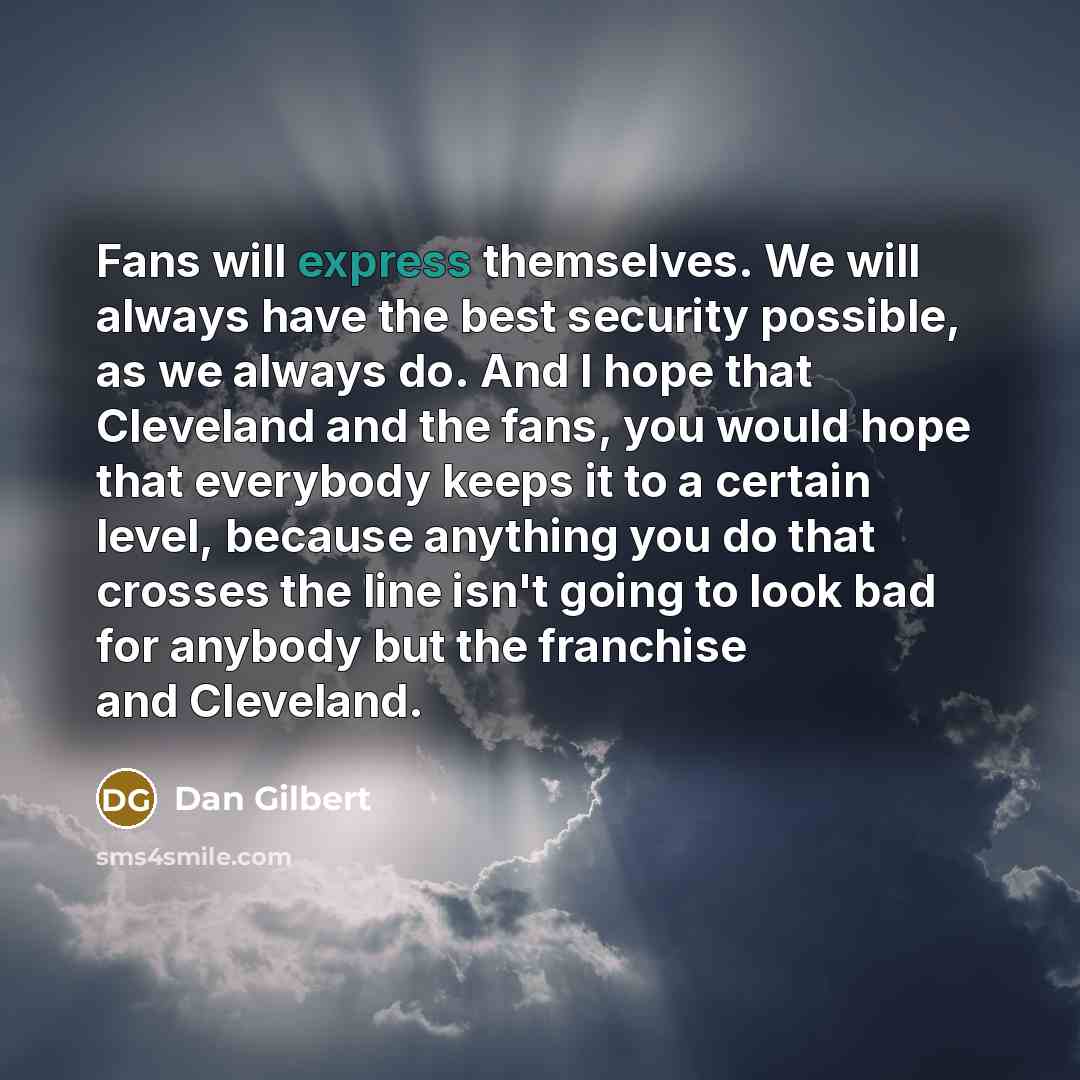 “Fans will express themselves. We will always have the best security possible, as we always do. And I hope that Cleveland and the fans, you would hope that everybody keeps it to a certain level, because anything you do that crosses the line isn't going to look bad for anybody but the franchise and…” quote by Dan Gilbert