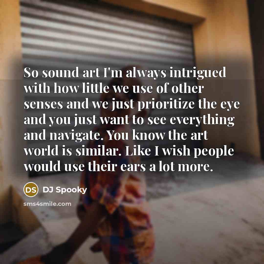 “So sound art I'm always intrigued with how little we use of other senses and we just prioritize the eye and you just want to see everything and navigate. You know the art world is similar. Like I wish people would use their ears a lot more.” quote by DJ Spooky