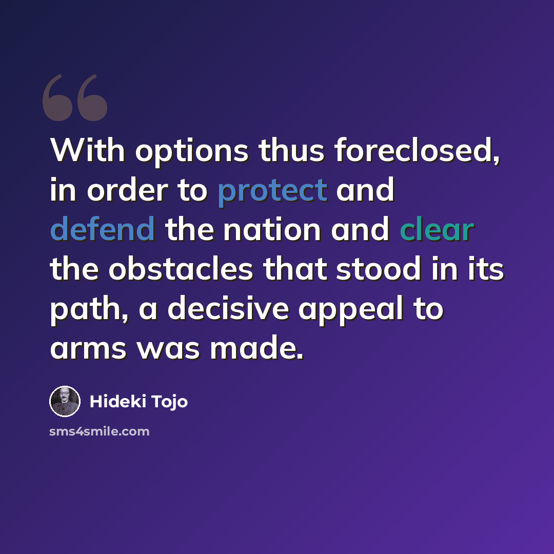 “With options thus foreclosed, in order to protect and defend the nation and clear the obstacles that stood in its path, a decisive appeal to arms was made.” quote by Hideki Tojo