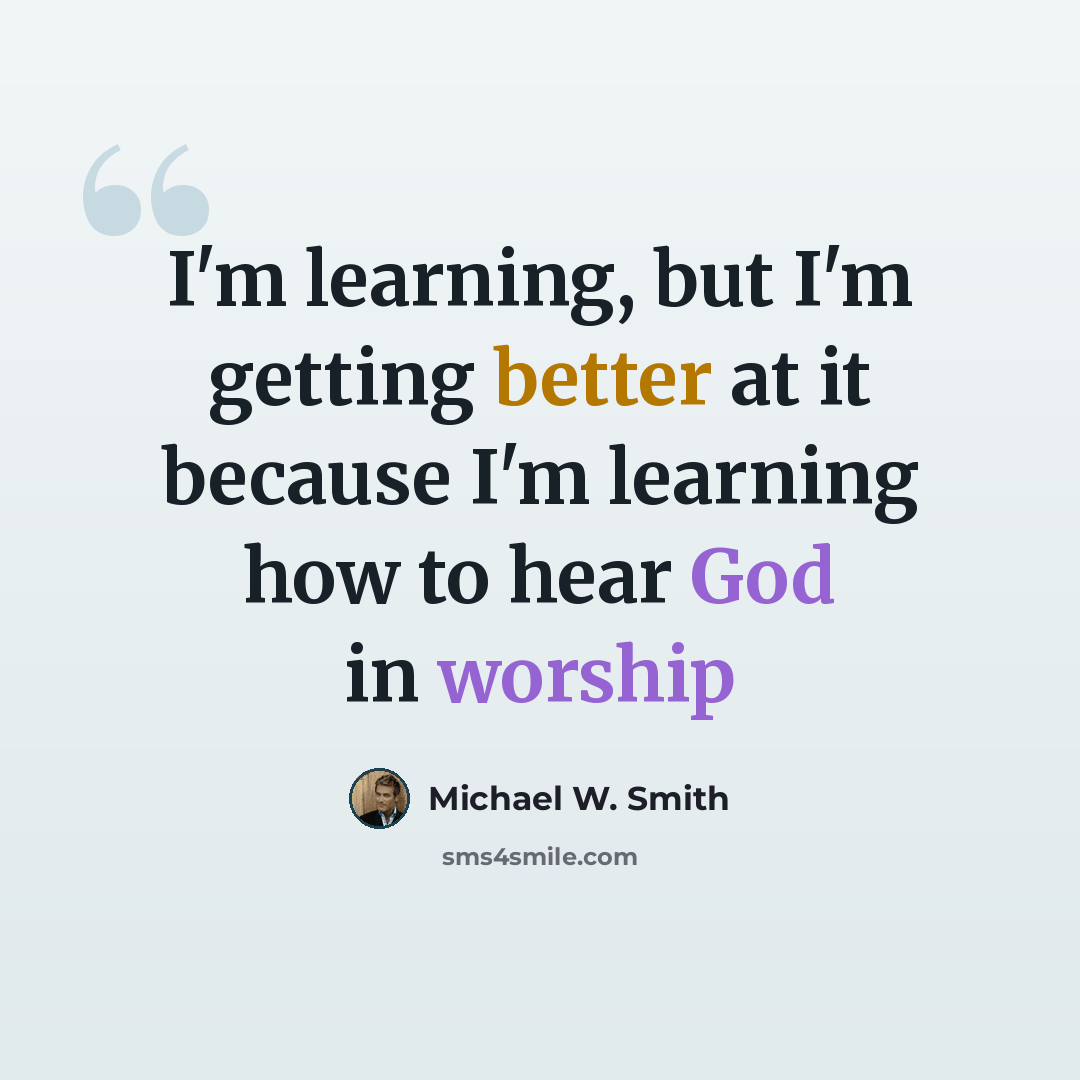“I'm learning, but I'm getting better at it because I'm learning how to hear God in worship” quote by Michael W. Smith