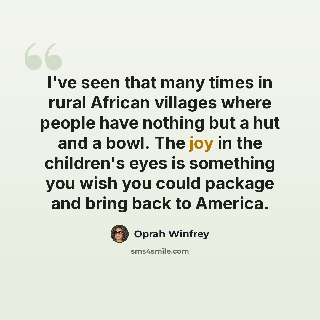 “I've seen that many times in rural African villages where people have nothing but a hut and a bowl. The joy in the children's eyes is something you wish you could package and bring back to America.” quote by Oprah Winfrey
