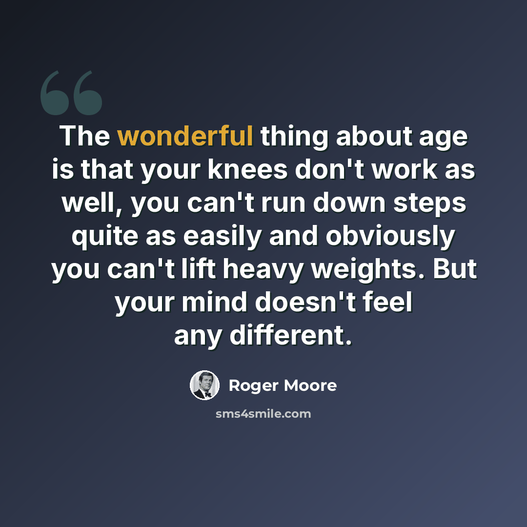 “The wonderful thing about age is that your knees don't work as well, you can't run down steps quite as easily and obviously you can't lift heavy weights. But your mind doesn't feel any different.” quote by Roger Moore