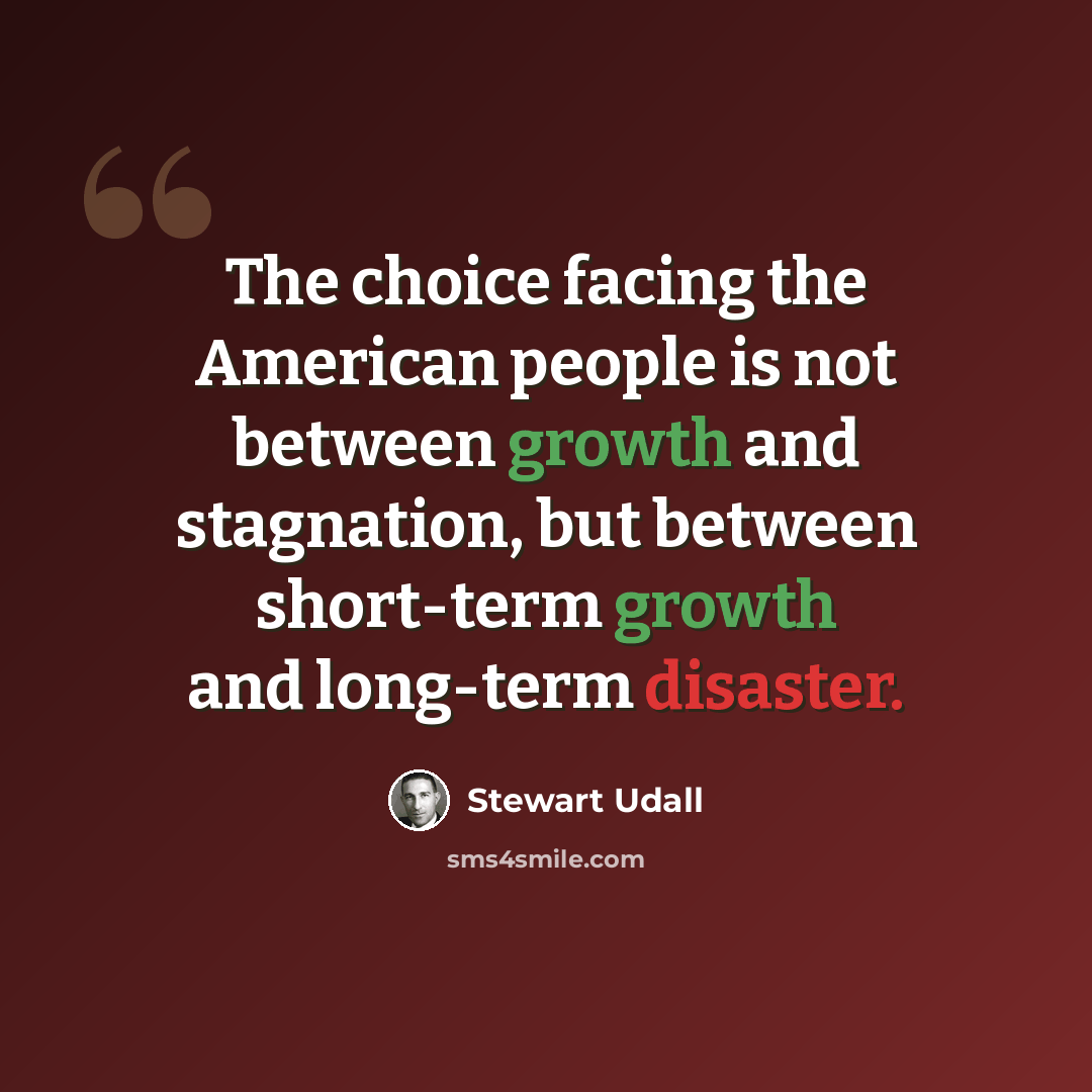 “The choice facing the American people is not between growth and stagnation, but between short-term growth and long-term disaster.” quote by Stewart Udall