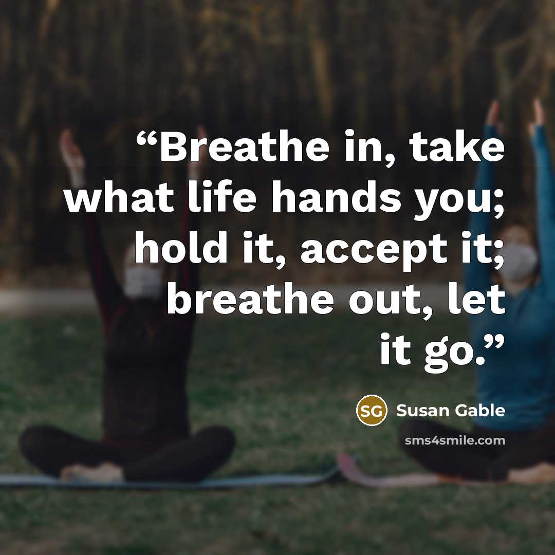 “Breathe in, take what life hands you; hold it, accept it; breathe out, let it go.” quote by Susan Gable