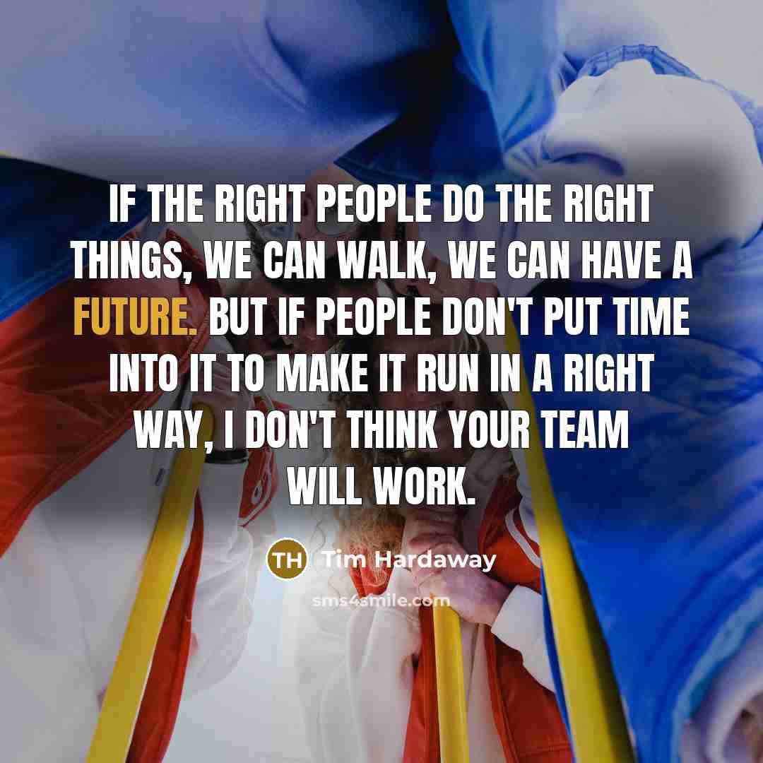 “If the right people do the right things, we can walk, we can have a future. But if people don't put time into it to make it run in a right way, I don't think your team will work.” quote by Tim Hardaway
